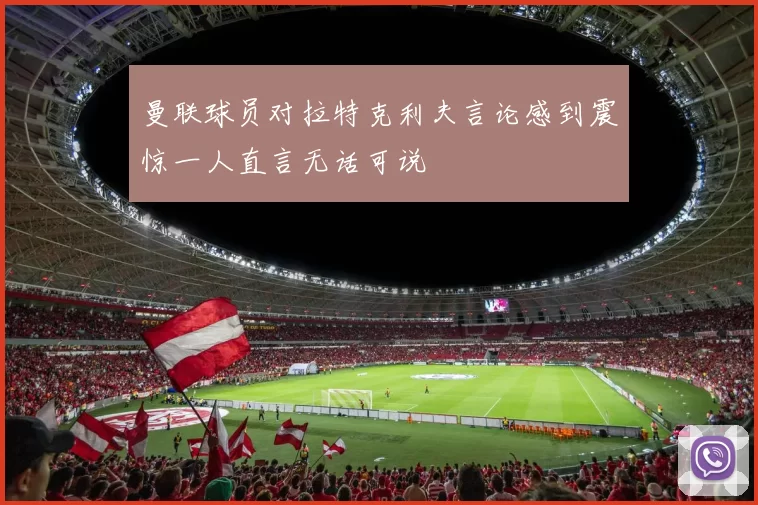 曼联球员对拉特克利夫言论感到震惊一人直言无话可说