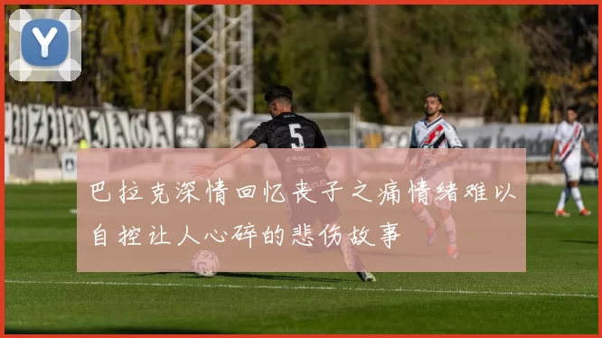 巴拉克深情回忆丧子之痛情绪难以自控让人心碎的悲伤故事
