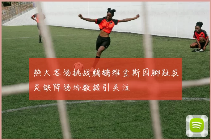 热火客场挑战鹈鹕维金斯因脚趾发炎缺阵场均数据引关注