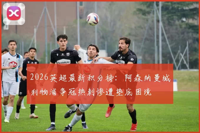 2026英超最新积分榜：阿森纳曼城利物浦争冠热刺惨遭垫底困境