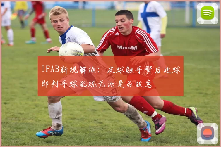 IFAB新规解读：皮球触手臂后进球即判手球犯规无论是否故意