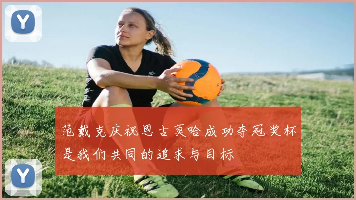范戴克庆祝恩古莫哈成功夺冠奖杯是我们共同的追求与目标