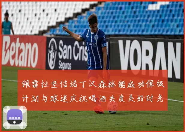 佩雷拉坚信诺丁汉森林能成功保级计划与球迷庆祝喝酒共度美好时光