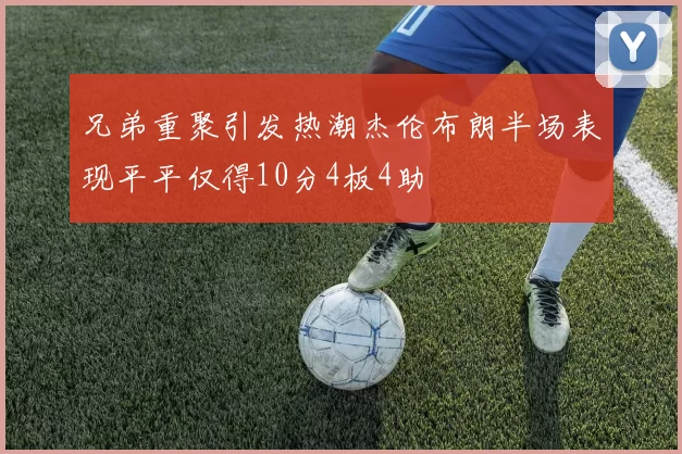 兄弟重聚引发热潮杰伦布朗半场表现平平仅得10分4板4助