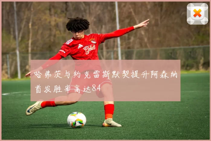 哈弗茨与约克雷斯默契提升阿森纳首发胜率高达84