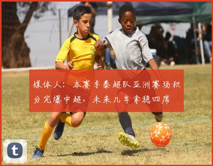 媒体人：本赛季泰超队亚洲赛场积分完爆中超，未来几年拿稳四席
