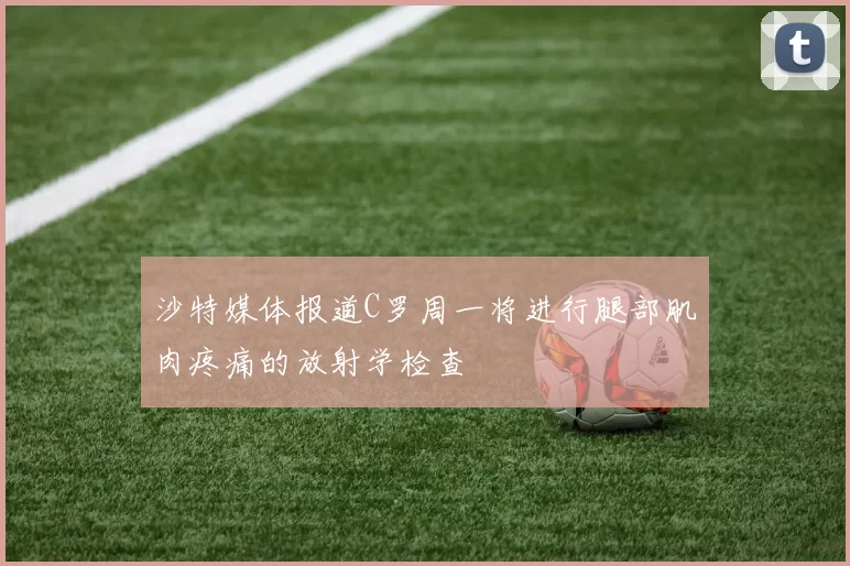 沙特媒体报道C罗周一将进行腿部肌肉疼痛的放射学检查