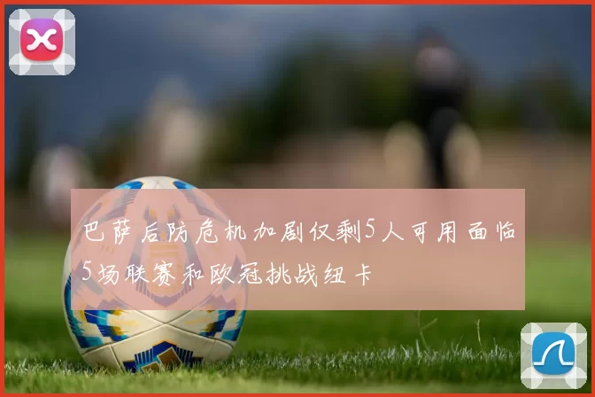 巴萨后防危机加剧仅剩5人可用面临5场联赛和欧冠挑战纽卡