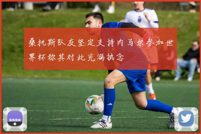 桑托斯队友坚定支持内马尔参加世界杯称其对此充满执念