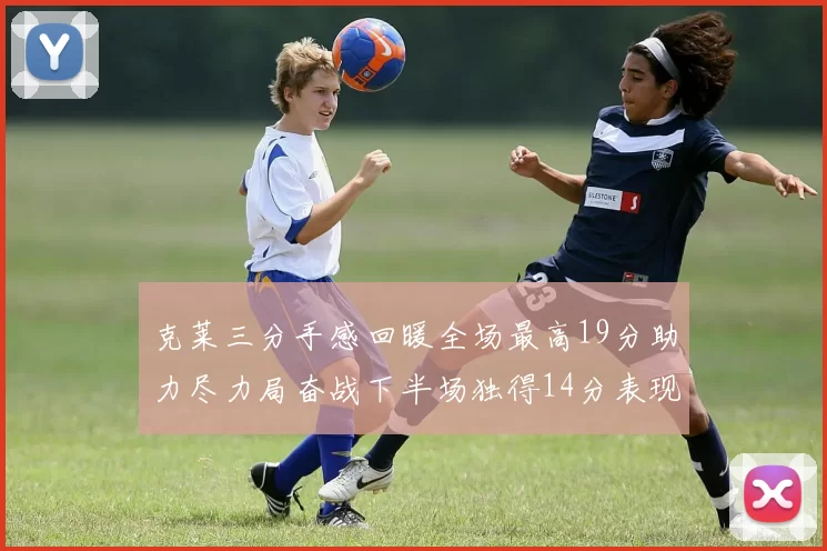 克莱三分手感回暖全场最高19分助力尽力局奋战下半场独得14分表现抢眼