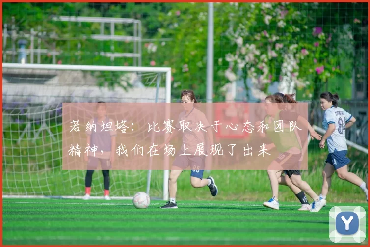 若纳坦塔：比赛取决于心态和团队精神，我们在场上展现了出来