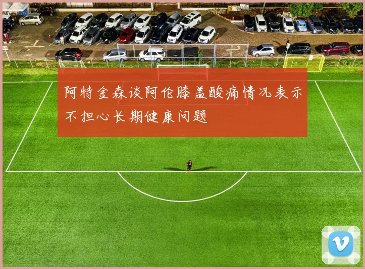 阿特金森谈阿伦膝盖酸痛情况表示不担心长期健康问题