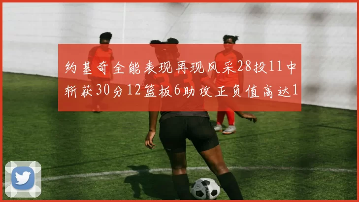 约基奇全能表现再现风采28投11中斩获30分12篮板6助攻正负值高达13