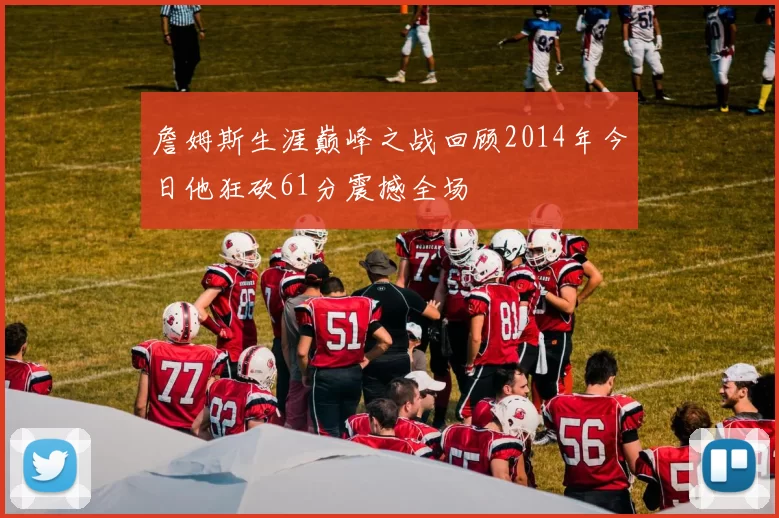 詹姆斯生涯巅峰之战回顾2014年今日他狂砍61分震撼全场