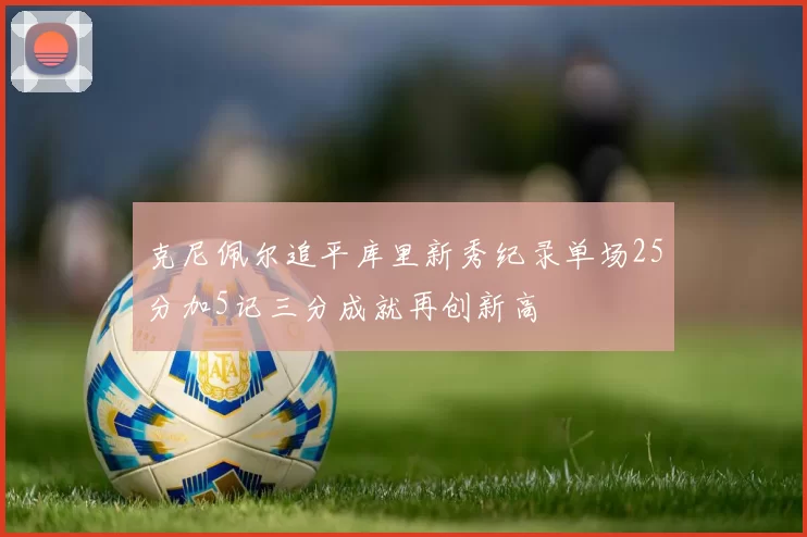 克尼佩尔追平库里新秀纪录单场25分加5记三分成就再创新高