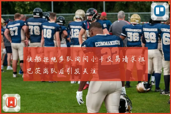 快船拒绝多队询问小卡交易请求祖巴茨离队后引发关注