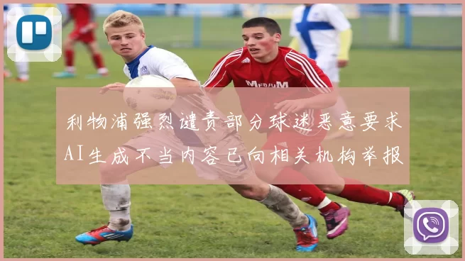 利物浦强烈谴责部分球迷恶意要求AI生成不当内容已向相关机构举报