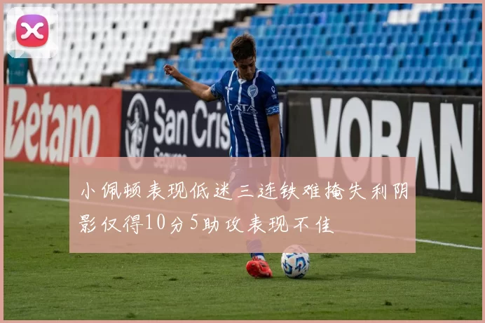 小佩顿表现低迷三连铁难掩失利阴影仅得10分5助攻表现不佳
