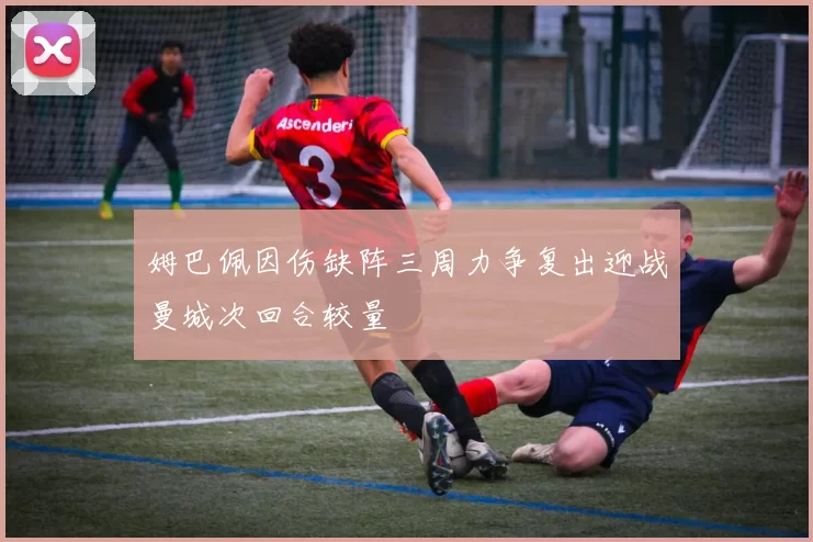 姆巴佩因伤缺阵三周力争复出迎战曼城次回合较量