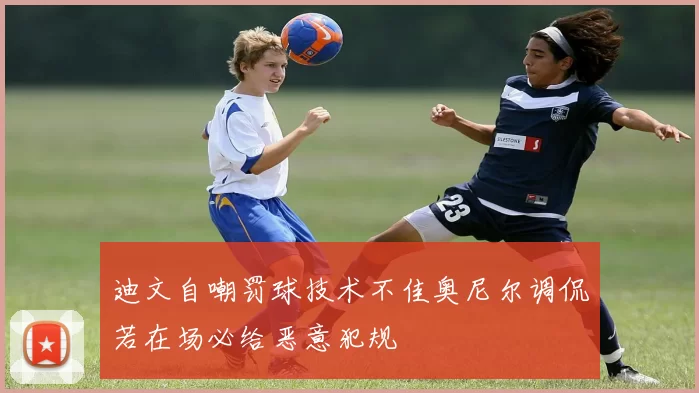 迪文自嘲罚球技术不佳奥尼尔调侃若在场必给恶意犯规
