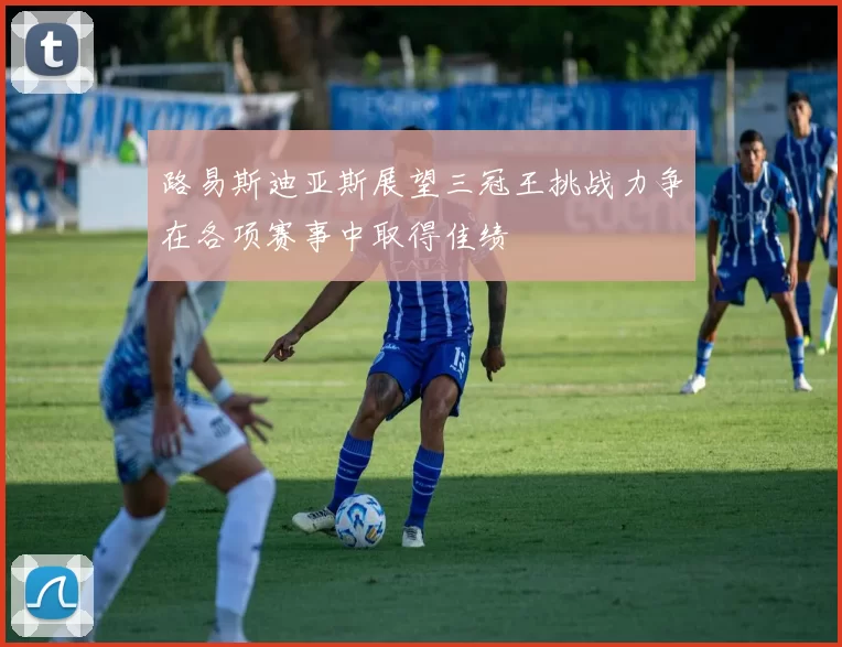 路易斯迪亚斯展望三冠王挑战力争在各项赛事中取得佳绩